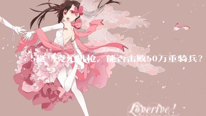 5挺马克沁机枪，能否击败50万重骑兵？