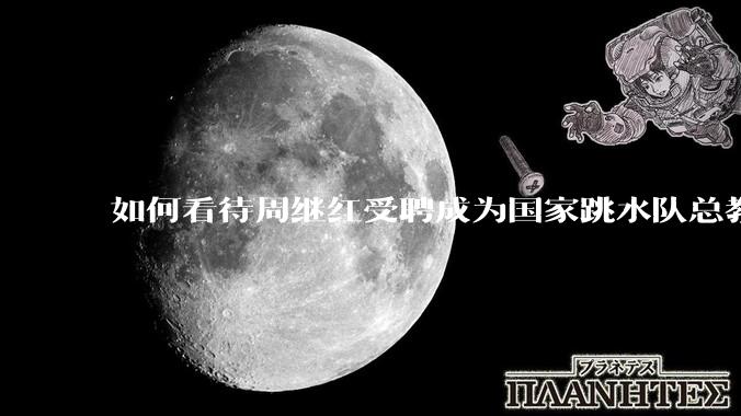 如何看待周继红受聘成为国家跳水队总教练？