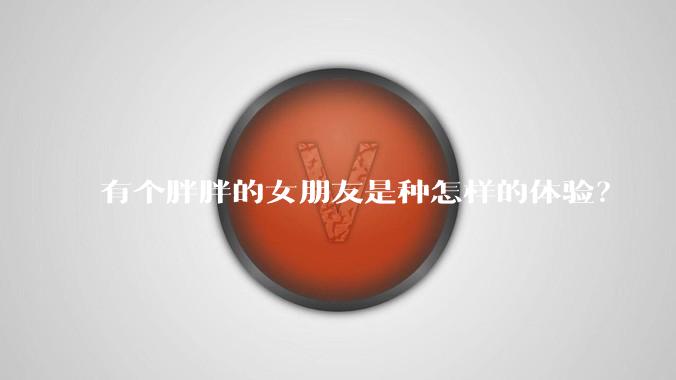 有个胖胖的女朋友是种怎样的体验？
